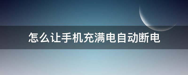 怎么让手机充满电自动断电（怎么让手机充满电自动断电vivo）