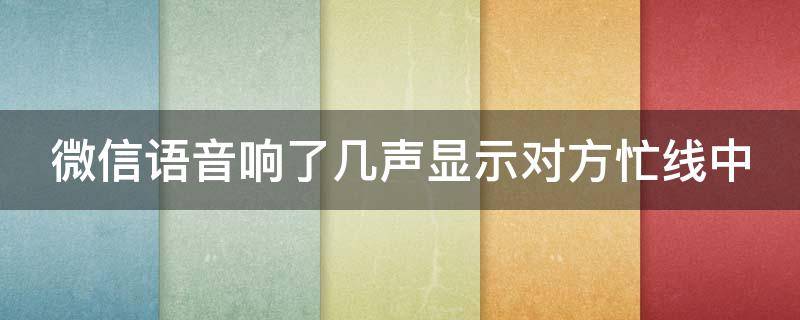 微信语音响了几声显示对方忙线中 微信语音响了几声后显示对方忙线中