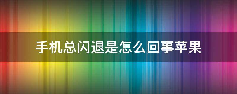 手机总闪退是怎么回事苹果 手机老是闪退怎么回事苹果