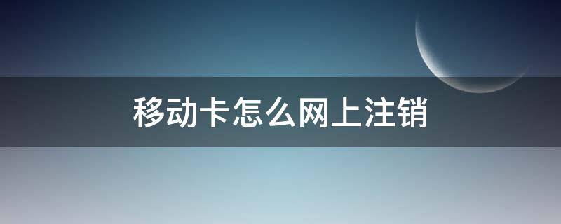 移动卡怎么网上注销（移动卡怎么网上注销号码）