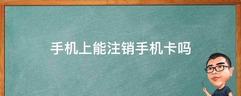 手机上能注销手机卡吗 手机上能注销卡手机卡吗