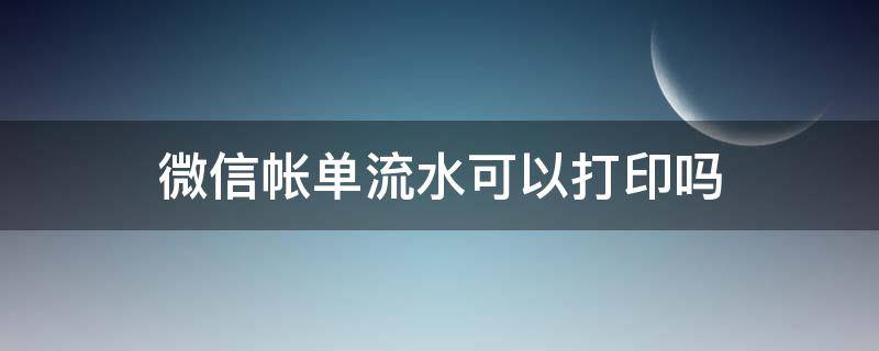 微信帐单流水可以打印吗（微信账单流水能打印吗）