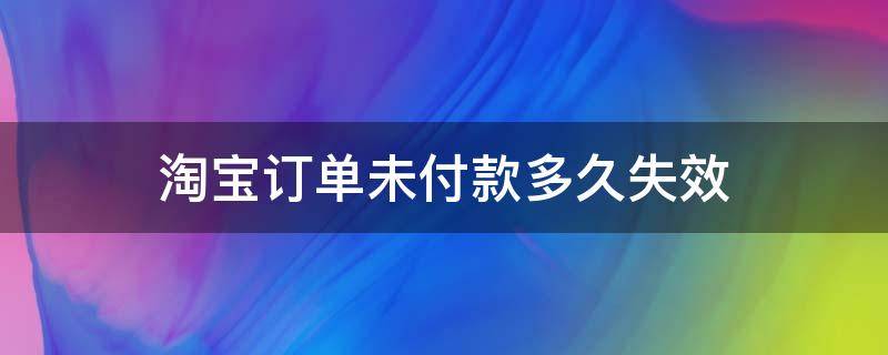 淘宝订单未付款多久失效 淘宝提交订单未付款多久失效