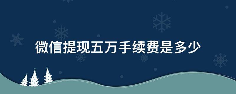 微信提现五万手续费是多少（微信提现五万要多少手续费）