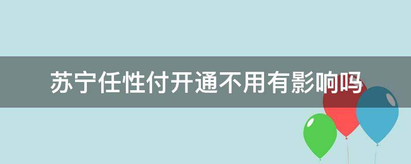 苏宁任性付开通不用有影响吗（苏宁任性付为什么不能用）