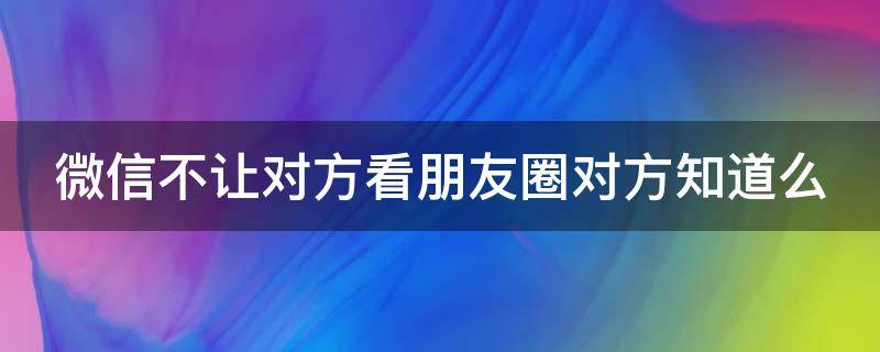 微信不让对方看朋友圈对方知道么（微信不让对方看朋友圈还能看到吗）