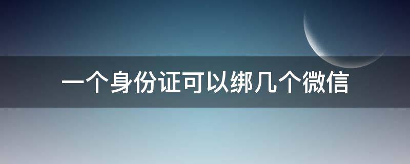 一个身份证可以绑几个微信 一个身份证可以绑几个微信号的实名认证