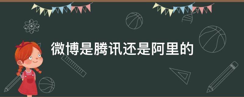 微博是腾讯还是阿里的（微博也是阿里的吗）