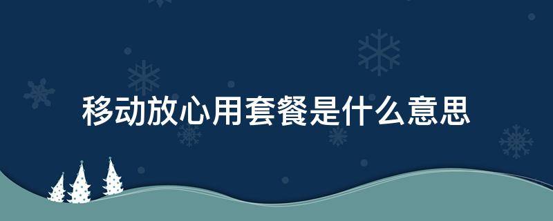 移动放心用套餐是什么意思（移动的放心享套餐是怎么样的）