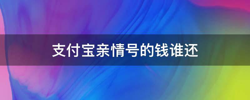 支付宝亲情号的钱谁还（支付宝亲情号是用哪里的钱支付）