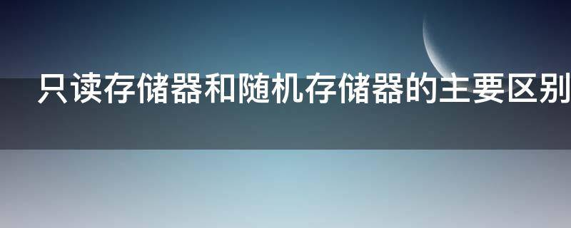 只读存储器和随机存储器的主要区别是什么