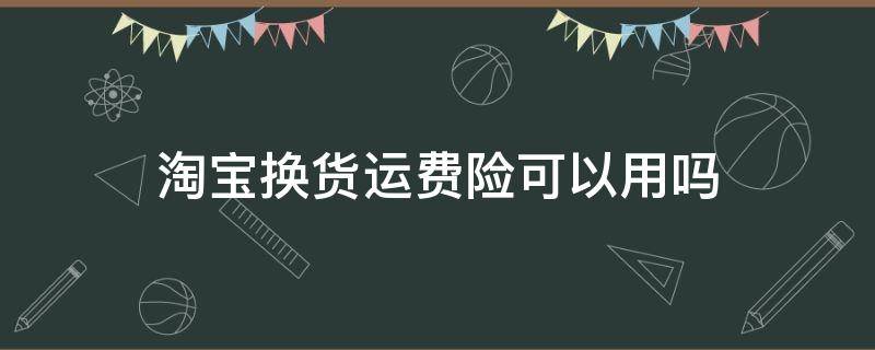 淘宝换货运费险可以用吗 淘宝换货运费险有用吗