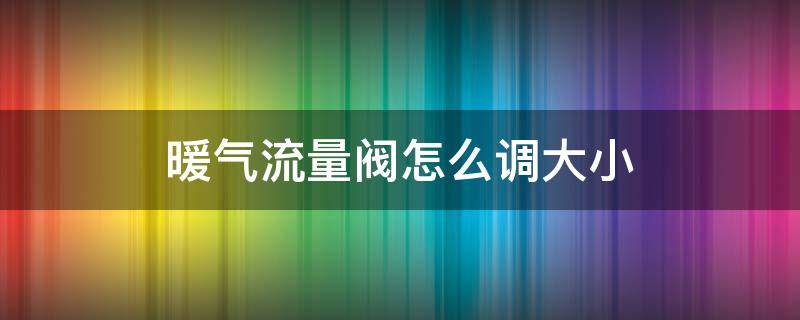 暖气流量阀怎么调大小（暖气管道流量阀怎么调大小）