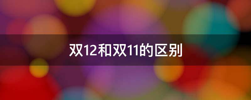 双12和双11的区别 双12与双11的区别