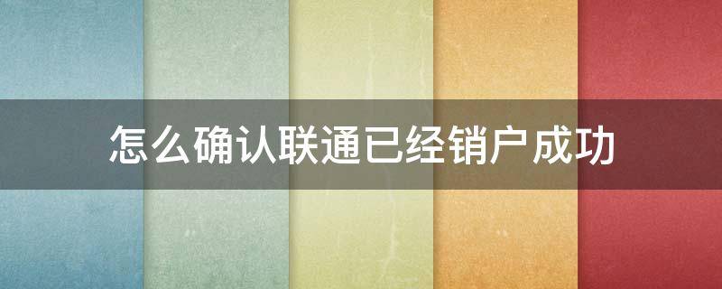 怎么确认联通已经销户成功 中国联通网上销户怎么确认已经销户