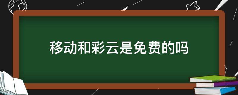 移动和彩云是免费的吗（中国移动和彩云是免费的吗）