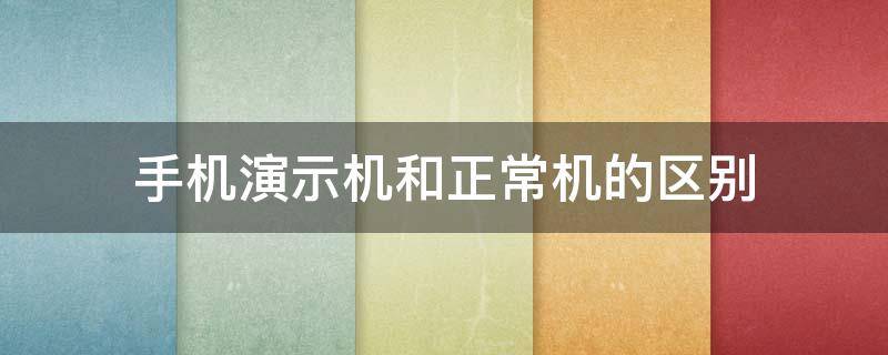 手机演示机和正常机的区别 华为手机演示机和正常机的区别