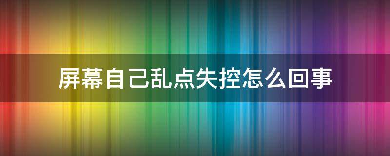 屏幕自己乱点失控怎么回事 屏幕自己乱点失控怎么回事苹果手机