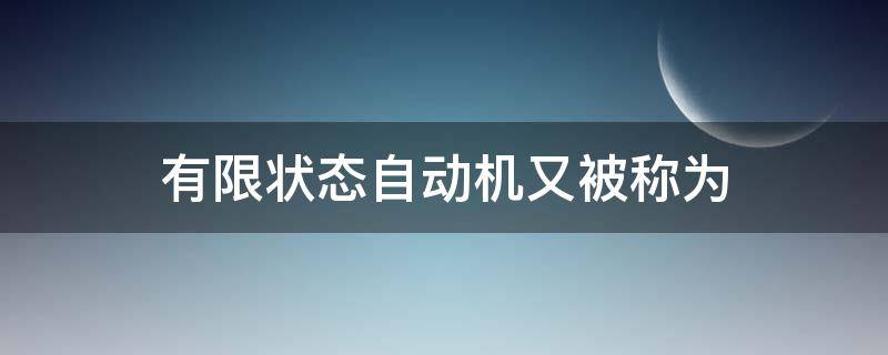 有限状态自动机又被称为 有限自动机和有限状态机