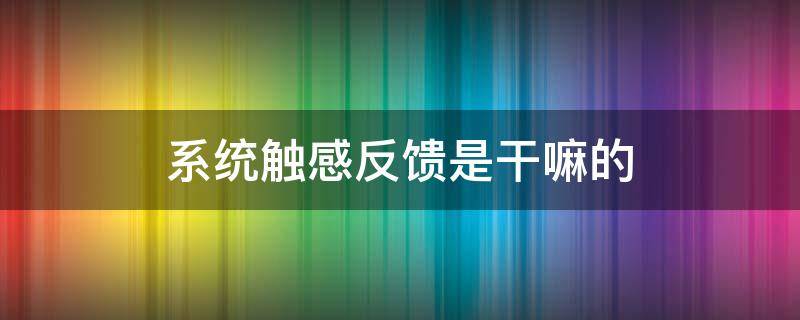 系统触感反馈是干嘛的（苹果系统触感反馈是干嘛的）