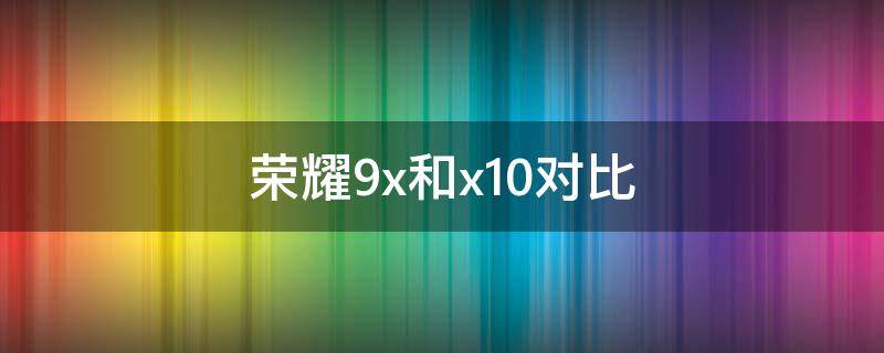 荣耀9x和x10对比 荣耀9x与x10对比