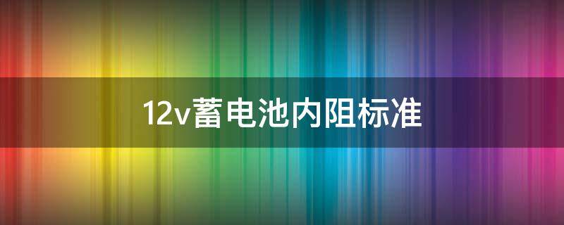 12v蓄电池内阻标准 12v蓄电池内阻判定标准