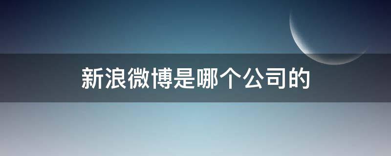 新浪微博是哪个公司的 新浪微博是哪个公司的地址