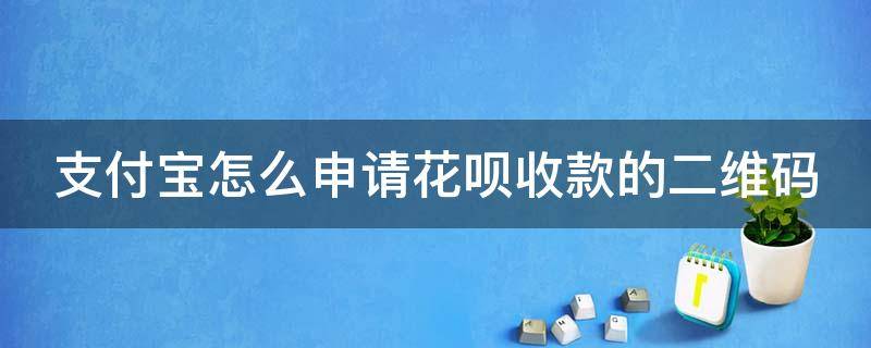 支付宝怎么申请花呗收款的二维码（支付宝如何申请花呗收款二维码）