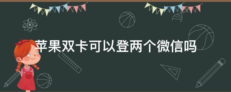 苹果双卡可以登两个微信吗 苹果双卡手机可以用两个微信吗