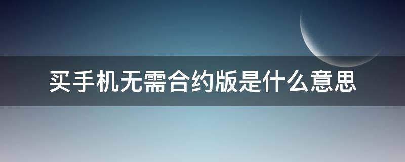 买手机无需合约版是什么意思（网购手机无需合约版是什么意思）