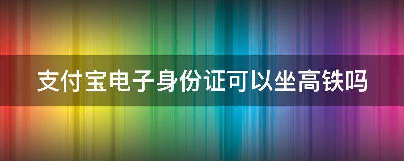 支付宝电子身份证可以坐高铁吗（忘带身份证怎么坐高铁）