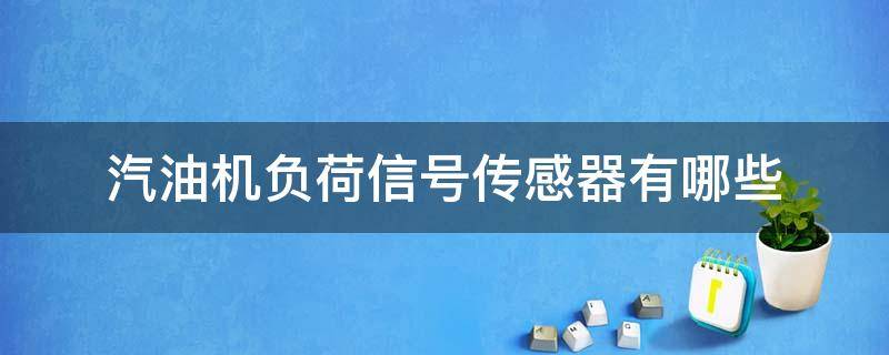 汽油机负荷信号传感器有哪些（汽油机传感器的种类）