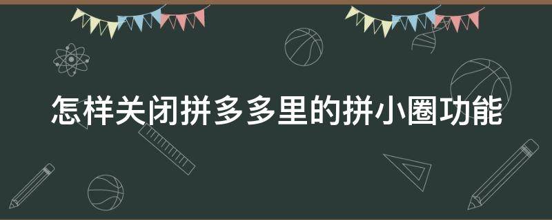 怎样关闭拼多多里的拼小圈功能 怎么关闭拼多多中的拼小圈