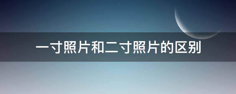 一寸照片和二寸照片的区别 一寸照片和二寸照片的区别电子版