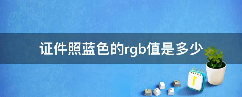 证件照蓝色的rgb值是多少（证件照蓝色rgb值分别是多少）