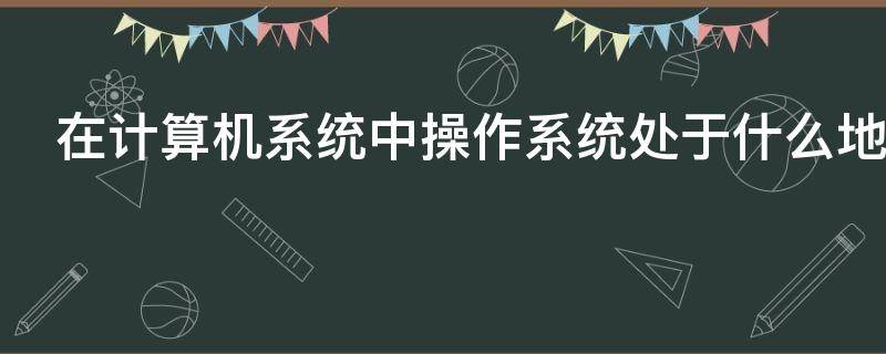 在计算机系统中操作系统处于什么地位