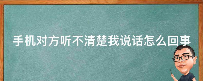 手机对方听不清楚我说话怎么回事（手机对方听不清楚我说话怎么回事儿）