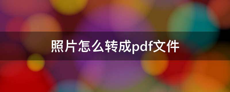 照片怎么转成pdf文件 照片怎么转换成PDF文件