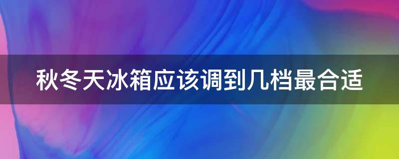 秋冬天冰箱应该调到几档最合适 秋冬天冰箱应该调到多少度