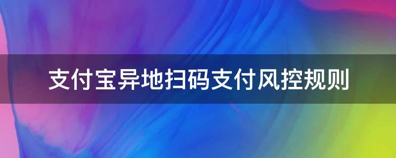 支付宝异地扫码支付风控规则 支付宝转账还是扫码容易风控