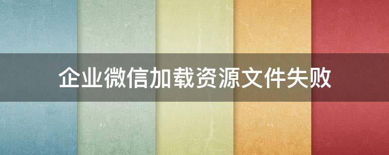 企业微信加载资源文件失败 企业微信显示资源包加载失败是什么意思