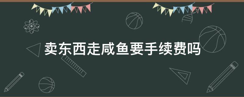 卖东西走咸鱼要手续费吗（闲鱼卖出东西收手续费吗）