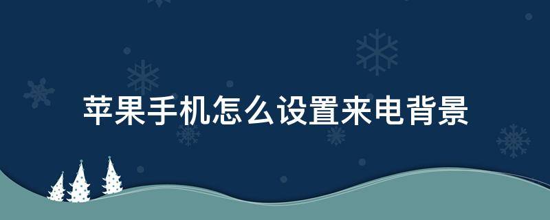 苹果手机怎么设置来电背景 苹果手机怎么设置来电背景视频