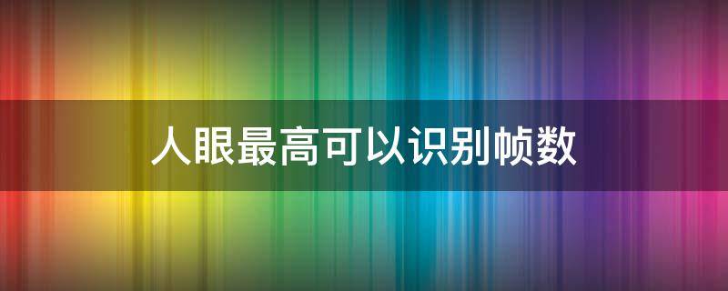 人眼最高可以识别帧数 人眼最高可以识别帧数百度百科