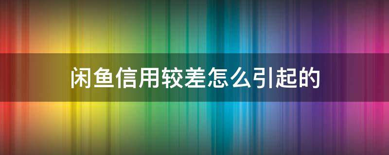 闲鱼信用较差怎么引起的（闲鱼信用差怎么回事）