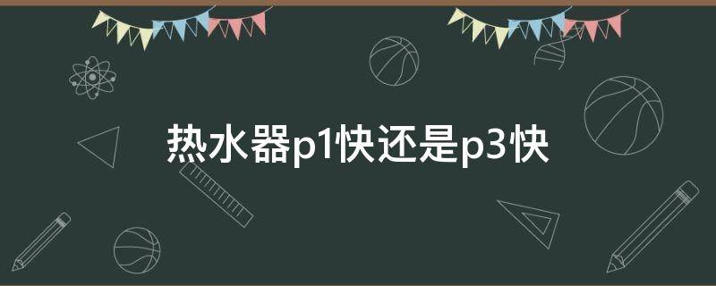 热水器p1快还是p3快 电热水器是p1快还是p3