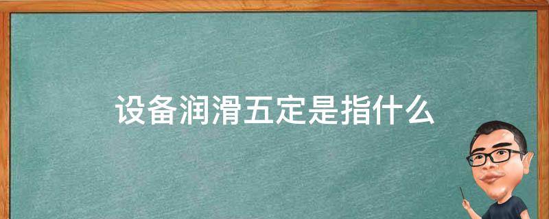 设备润滑五定是指什么 润滑五定包括什么