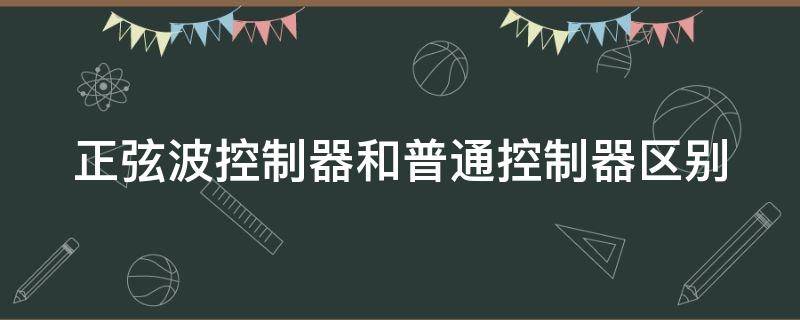 正弦波控制器和普通控制器区别 正弦波控制器和普通控制器区别 知乎