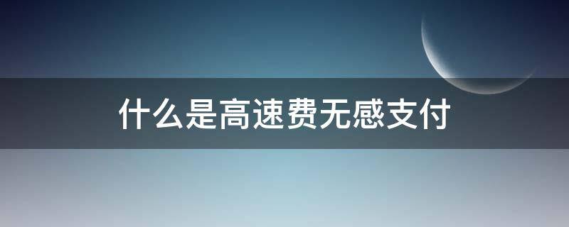 什么是高速费无感支付 高速公路无感支付什么意思