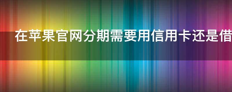 在苹果官网分期需要用信用卡还是借记卡